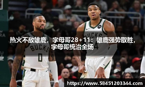 热火不敌雄鹿，字母哥28+11：雄鹿强势取胜，字母哥统治全场