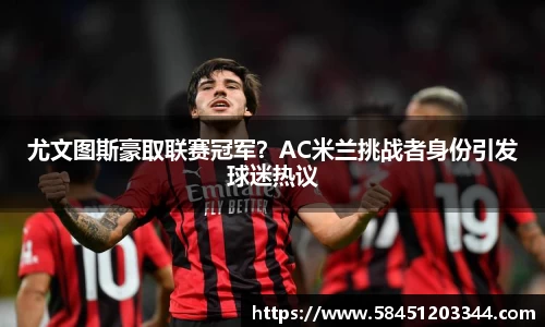 尤文图斯豪取联赛冠军？AC米兰挑战者身份引发球迷热议