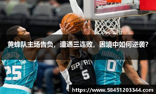 黄蜂队主场告负，遭遇三连败，困境中如何逆袭？