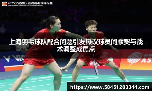 上海羽毛球队配合问题引发热议球员间默契与战术调整成焦点