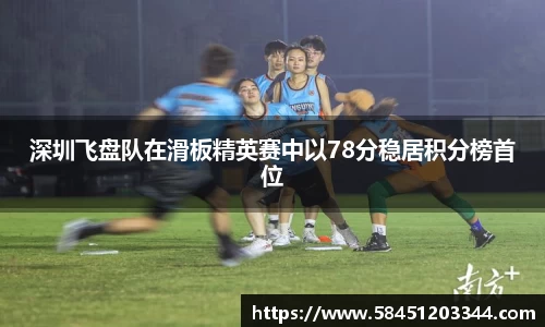 深圳飞盘队在滑板精英赛中以78分稳居积分榜首位