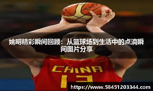 姚明精彩瞬间回顾：从篮球场到生活中的点滴瞬间图片分享