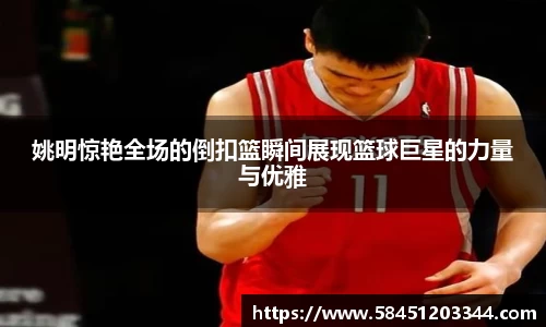 姚明惊艳全场的倒扣篮瞬间展现篮球巨星的力量与优雅