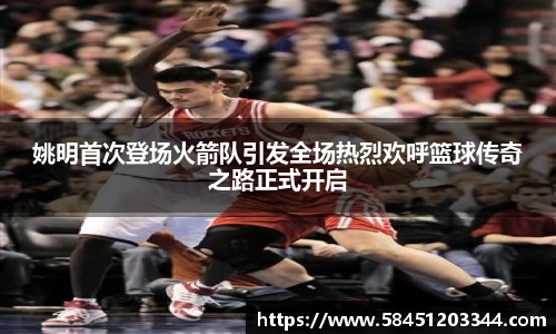姚明首次登场火箭队引发全场热烈欢呼篮球传奇之路正式开启