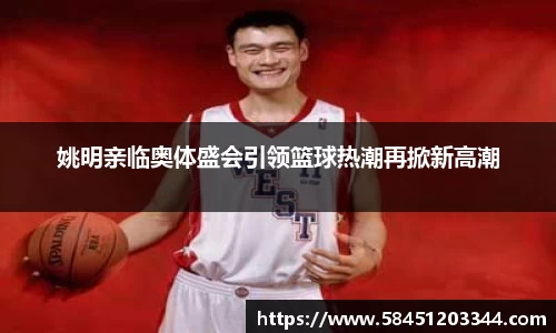 姚明亲临奥体盛会引领篮球热潮再掀新高潮
