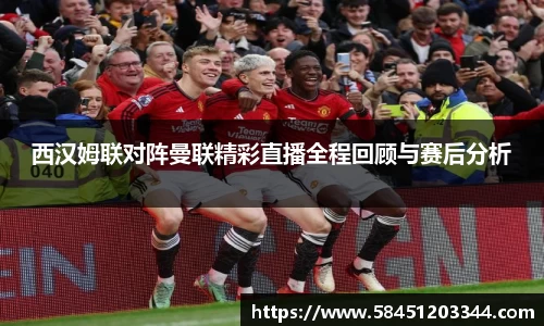 西汉姆联对阵曼联精彩直播全程回顾与赛后分析