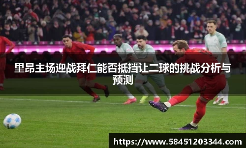 里昂主场迎战拜仁能否抵挡让二球的挑战分析与预测