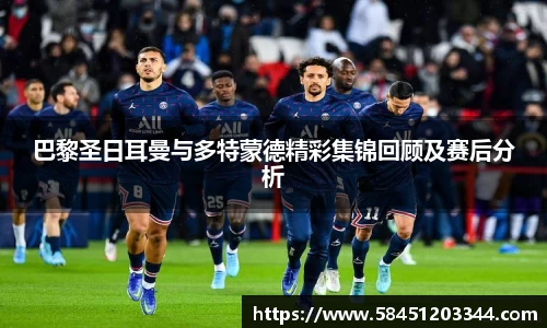巴黎圣日耳曼与多特蒙德精彩集锦回顾及赛后分析