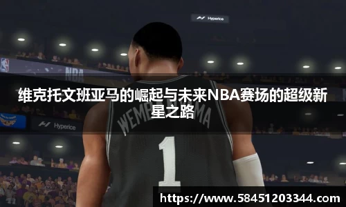 维克托文班亚马的崛起与未来NBA赛场的超级新星之路