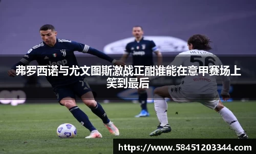 弗罗西诺与尤文图斯激战正酣谁能在意甲赛场上笑到最后