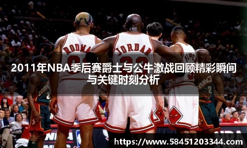 2011年NBA季后赛爵士与公牛激战回顾精彩瞬间与关键时刻分析