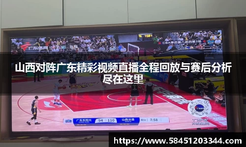 山西对阵广东精彩视频直播全程回放与赛后分析尽在这里