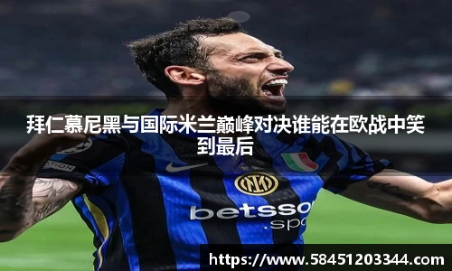 拜仁慕尼黑与国际米兰巅峰对决谁能在欧战中笑到最后