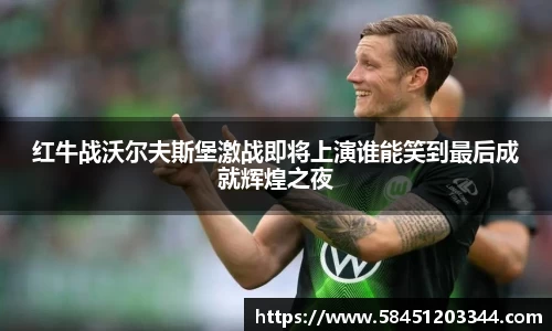 红牛战沃尔夫斯堡激战即将上演谁能笑到最后成就辉煌之夜
